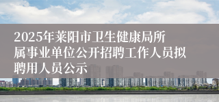 2025年莱阳市卫生健康局所属事业单位公开招聘工作人员拟聘用人员公示