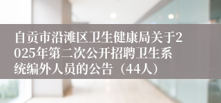 自贡市沿滩区卫生健康局关于2025年第二次公开招聘卫生系统编外人员的公告（44人）