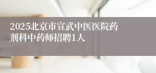 2025北京市宣武中医医院药剂科中药师招聘1人