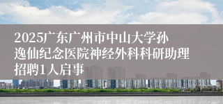 2025广东广州市中山大学孙逸仙纪念医院神经外科科研助理招聘1人启事