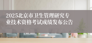 2025北京市卫生管理研究专业技术资格考试成绩发布公告
