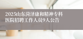 2025山东菏泽康和精神专科医院招聘工作人员9人公告