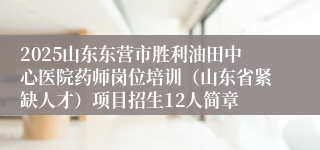2025山东东营市胜利油田中心医院药师岗位培训（山东省紧缺人才）项目招生12人简章