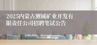 2025内蒙古测铖矿业开发有限责任公司招聘笔试公告