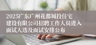 2025广东广州花都城投住宅建设有限公司招聘工作人员进入面试人选及面试安排公布