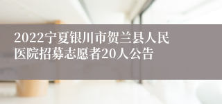 2022宁夏银川市贺兰县人民医院招募志愿者20人公告