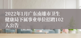 2022年1月广东南雄市卫生健康局下属事业单位招聘102人公告