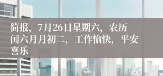 简报，7月26日星期六，农历闰六月月初二，工作愉快，平安喜乐