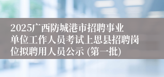 2025广西防城港市招聘事业单位工作人员考试上思县招聘岗位拟聘用人员公示 (第一批)