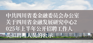 中共四川省委金融委员会办公室关于四川省金融发展研究中心2025年上半年公开招聘工作人员拟聘用人员的公示