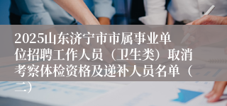 2025山东济宁市市属事业单位招聘工作人员（卫生类）取消考察体检资格及递补人员名单（二）