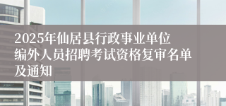 2025年仙居县行政事业单位编外人员招聘考试资格复审名单及通知
