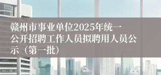 赣州市事业单位2025年统一公开招聘工作人员拟聘用人员公示（第一批）