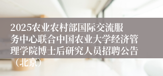 2025农业农村部国际交流服务中心联合中国农业大学经济管理学院博士后研究人员招聘公告（北京）