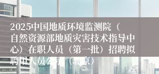 2025中国地质环境监测院（自然资源部地质灾害技术指导中心）在职人员（第一批）招聘拟聘用人员公示（北京）