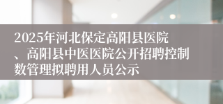 2025年河北保定高阳县医院、高阳县中医医院公开招聘控制数管理拟聘用人员公示
