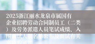 2025浙江丽水龙泉市属国有企业招聘劳动合同制员工（二类）及劳务派遣人员笔试成绩、入围面试人员名单公布及面试有关事项的通知