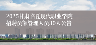 2025甘肃临夏现代职业学院招聘员额管理人员30人公告