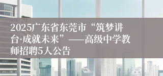 2025广东省东莞市“筑梦讲台·成就未来”——高级中学教师招聘5人公告