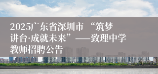 2025广东省深圳市 “筑梦讲台·成就未来”——致理中学教师招聘公告