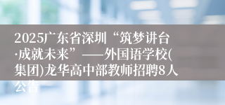 2025广东省深圳“筑梦讲台·成就未来”——外国语学校(集团)龙华高中部教师招聘8人公告
