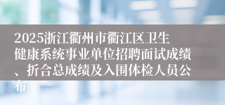 2025浙江衢州市衢江区卫生健康系统事业单位招聘面试成绩、折合总成绩及入围体检人员公布