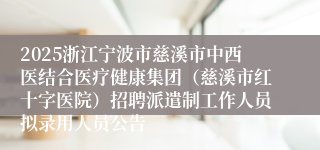 2025浙江宁波市慈溪市中西医结合医疗健康集团（慈溪市红十字医院）招聘派遣制工作人员拟录用人员公告