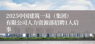 2025中国建筑一局（集团）有限公司人力资源部招聘1人启事