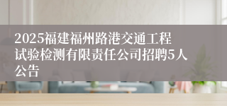 2025福建福州路港交通工程试验检测有限责任公司招聘5人公告