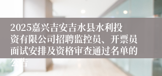 2025嘉兴吉安吉水县水利投资有限公司招聘监控员、开票员面试安排及资格审查通过名单的公告