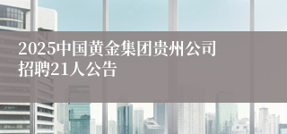 2025中国黄金集团贵州公司招聘21人公告