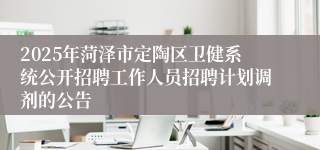 2025年菏泽市定陶区卫健系统公开招聘工作人员招聘计划调剂的公告