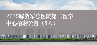 2025解放军总医院第二医学中心招聘公告（5人）