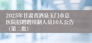 2025年甘肃省酒泉玉门市总医院招聘聘用制人员10人公告（第二批）