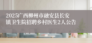2025广西柳州市融安县长安镇卫生院招聘乡村医生2人公告