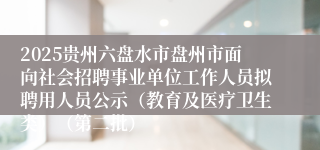 2025贵州六盘水市盘州市面向社会招聘事业单位工作人员拟聘用人员公示（教育及医疗卫生类）（第二批）