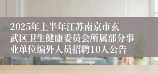 2025年上半年江苏南京市玄武区卫生健康委员会所属部分事业单位编外人员招聘10人公告