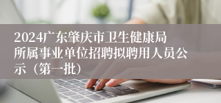 2024广东肇庆市卫生健康局所属事业单位招聘拟聘用人员公示（第一批）
