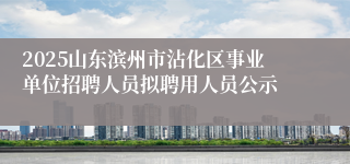 2025山东滨州市沾化区事业单位招聘人员拟聘用人员公示