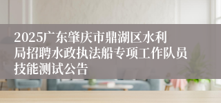 2025广东肇庆市鼎湖区水利局招聘水政执法船专项工作队员技能测试公告
