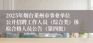 2025年烟台莱州市事业单位公开招聘工作人员（综合类）体检合格人员公告（第四批）
