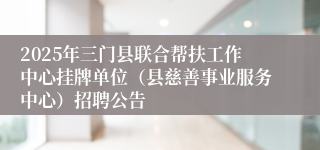2025年三门县联合帮扶工作中心挂牌单位（县慈善事业服务中心）招聘公告