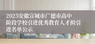2025安徽宣城市广德市高中阶段学校引进优秀教育人才拟引进名单公示