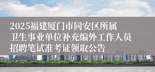 2025福建厦门市同安区所属卫生事业单位补充编外工作人员招聘笔试准考证领取公告