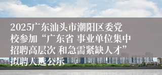 2025广东汕头市潮阳区委党校参加“广东省 事业单位集中招聘高层次 和急需紧缺人才”拟聘人选公示