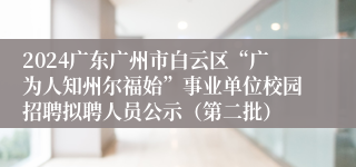2024广东广州市白云区“广为人知州尔福始”事业单位校园招聘拟聘人员公示（第二批）
