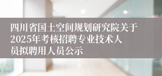 四川省国土空间规划研究院关于2025年考核招聘专业技术人员拟聘用人员公示