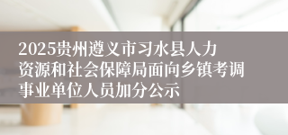 2025贵州遵义市习水县人力资源和社会保障局面向乡镇考调事业单位人员加分公示