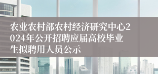 农业农村部农村经济研究中心2024年公开招聘应届高校毕业生拟聘用人员公示
