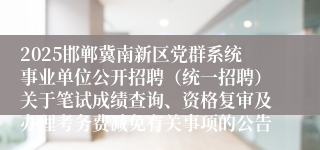 2025邯郸冀南新区党群系统事业单位公开招聘（统一招聘）关于笔试成绩查询、资格复审及办理考务费减免有关事项的公告
